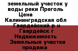 земельный участок у воды реки Преголь › Цена ­ 195 000 - Калининградская обл., Гвардейский р-н, Гвардейск г. Недвижимость » Земельные участки продажа   